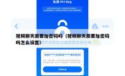 视频聊天需要加密码吗（视频聊天需要加密码吗怎么设置）