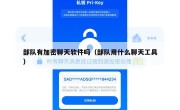 部队有加密聊天软件吗（部队用什么聊天工具）