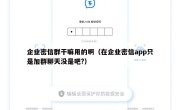 企业密信群干嘛用的啊（在企业密信app只是加群聊天没是吧?）
