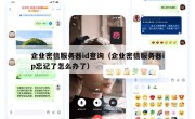 企业密信服务器id查询（企业密信服务器ip忘记了怎么办了）
