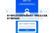 单个聊天怎么加密发送给别人（微信怎么设置单个聊天加密）