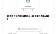 聊天照片加密方法是什么（聊天图片怎么设置）