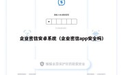 企业密信安卓系统（企业密信app安全吗）
