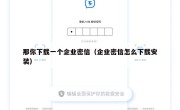 那你下载一个企业密信（企业密信怎么下载安装）
