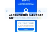 apk怎样加密软件聊天（apk加密工具手机版）