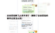 企业密信删了人找不到了（删除了企业密信的聊天记录怎么找）
