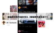 蝙蝠聊天账号被封多久（蝙蝠聊天被冻结了）