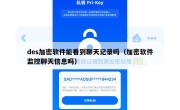 des加密软件能看到聊天记录吗（加密软件监控聊天信息吗）