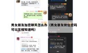 男女朋友加密聊天怎么办（男女朋友微信密码可以互相知道吗）