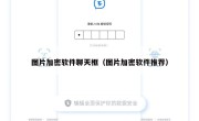 图片加密软件聊天框（图片加密软件推荐）