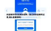 抖音聊天可以无痕浏览吗（自己的抖音聊天记录,别人能看到吗）