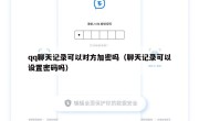 qq聊天记录可以对方加密吗（聊天记录可以设置密码吗）