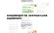 安卓加密聊天软件下载（安卓手机有什么好用的加密聊天软件）
