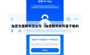 加密文案聊天怎么写（加密聊天软件是干嘛的）