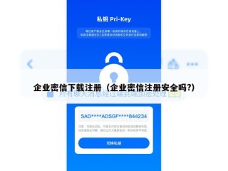 企业密信下载注册（企业密信注册安全吗?）