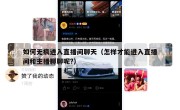 如何无痕进入直播间聊天（怎样才能进入直播间和主播聊聊呢?）