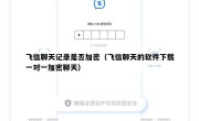飞信聊天记录是否加密（飞信聊天的软件下载一对一加密聊天）