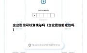 企业密信可以查找ip吗（企业密信能定位吗）