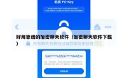 好用靠谱的加密聊天软件（加密聊天软件下载）