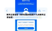 聊天记录加密（如何设置微信某个人的聊天记录加密）