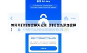 如何用钉钉加密聊天记录（钉钉怎么添加密聊）