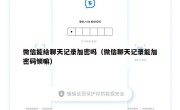 微信能给聊天记录加密吗（微信聊天记录能加密码锁嘛）