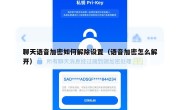 聊天语音加密如何解除设置（语音加密怎么解开）