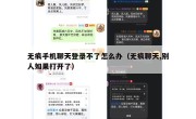 无痕手机聊天登录不了怎么办（无痕聊天,别人如果打开了）