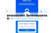 国外端对端加密聊天（国外端对端加密聊天网站）