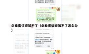 企业密信安装不了（企业密信安装不了怎么办）