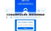 打王者加密聊天怎么取消（取消王者荣耀加密）