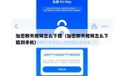加密聊天视频怎么下载（加密聊天视频怎么下载到手机）