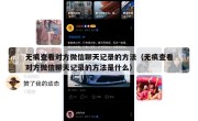 无痕查看对方微信聊天记录的方法（无痕查看对方微信聊天记录的方法是什么）