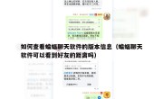 如何查看蝙蝠聊天软件的版本信息（蝙蝠聊天软件可以看到好友的距离吗）