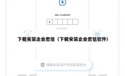 下载安装企业密信（下载安装企业密信软件）