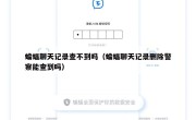 蝙蝠聊天记录查不到吗（蝙蝠聊天记录删除警察能查到吗）