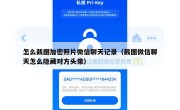 怎么截图加密照片微信聊天记录（截图微信聊天怎么隐藏对方头像）