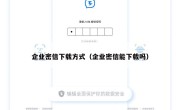 企业密信下载方式（企业密信能下载吗）