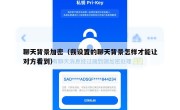 聊天背景加密（我设置的聊天背景怎样才能让对方看到）