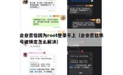 企业密信因为root登录不上（企业密信账号被锁定怎么解决）