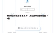 聊天记录得加密怎么办（微信聊天记录加密了吗）