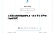 企业密信的服务器在哪儿（企业密信服务器id在哪里找）