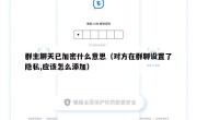 群主聊天已加密什么意思（对方在群聊设置了隐私,应该怎么添加）