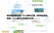 如何加密微信某一个人聊天记录（如何加密微信某一个人聊天记录里的文件）