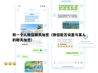和一个人微信聊天加密（微信能否设置与某人的聊天加密）