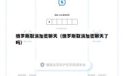 俄罗斯取消加密聊天（俄罗斯取消加密聊天了吗）
