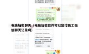 电脑加密聊天（电脑加密软件可以监控员工微信聊天记录吗）