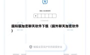 国际版加密聊天软件下载（国外聊天加密软件）