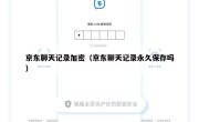 京东聊天记录加密（京东聊天记录永久保存吗）
