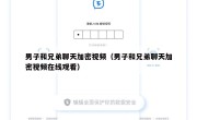 男子和兄弟聊天加密视频（男子和兄弟聊天加密视频在线观看）